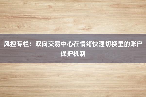 风控专栏：双向交易中心在情绪快速切换里的账户保护机制