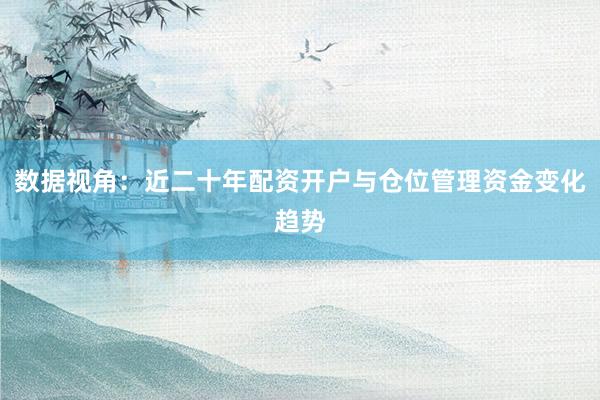 数据视角：近二十年配资开户与仓位管理资金变化趋势