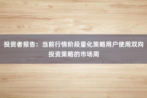 投资者报告:当前行情阶段量化策略用户使用双向投资策略的市场周