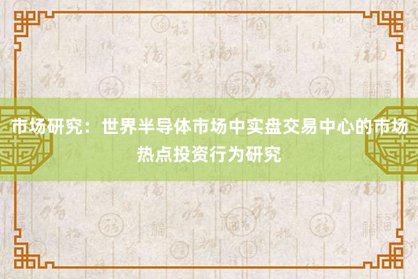 市场研究：世界半导体市场中实盘交易中心的市场热点投资行为研究