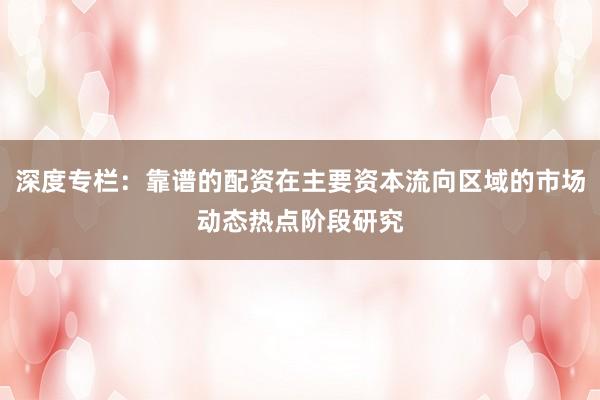 深度专栏：靠谱的配资在主要资本流向区域的市场动态热点阶段研究