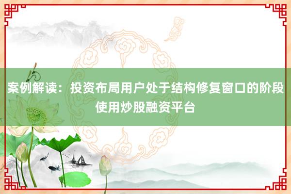 案例解读：投资布局用户处于结构修复窗口的阶段使用炒股融资平台