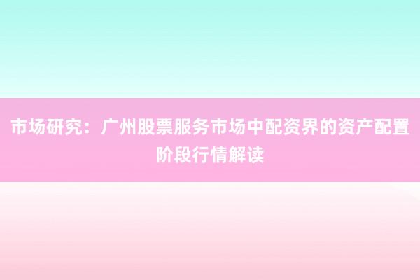市场研究：广州股票服务市场中配资界的资产配置阶段行情解读