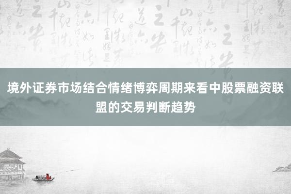境外证券市场结合情绪博弈周期来看中股票融资联盟的交易判断趋势
