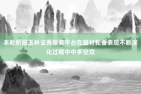 本轮阶段玉林证券服务平台在题材轮番表现不断深化过程中中多空双
