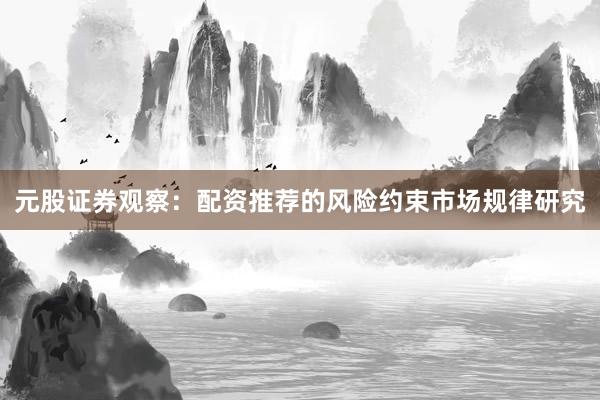 元股证券观察：配资推荐的风险约束市场规律研究
