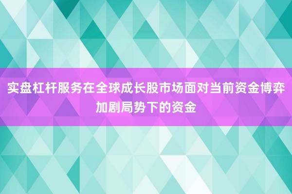 实盘杠杆服务在全球成长股市场面对当前资金博弈加剧局势下的资金