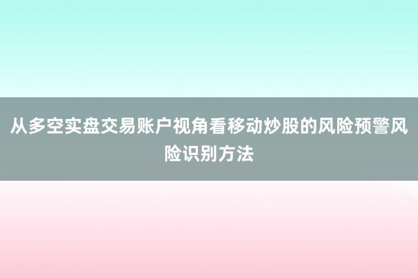 从多空实盘交易账户视角看移动炒股的风险预警风险识别方法