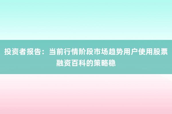投资者报告：当前行情阶段市场趋势用户使用股票融资百科的策略稳