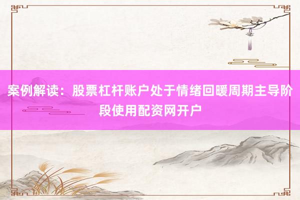案例解读：股票杠杆账户处于情绪回暖周期主导阶段使用配资网开户