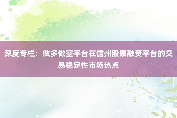 深度专栏：做多做空平台在儋州股票融资平台的交易稳定性市场热点