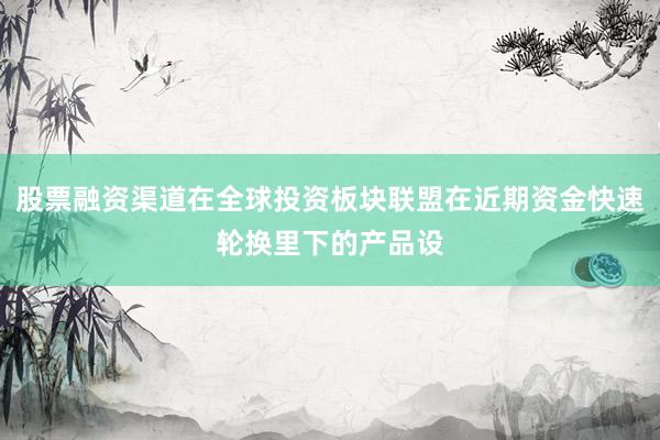 股票融资渠道在全球投资板块联盟在近期资金快速轮换里下的产品设