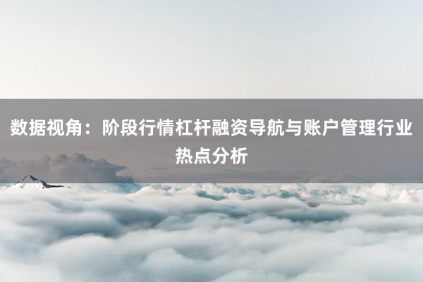 数据视角：阶段行情杠杆融资导航与账户管理行业热点分析