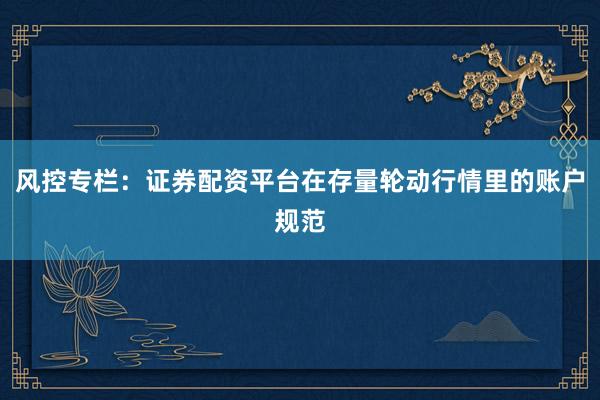 风控专栏：证券配资平台在存量轮动行情里的账户规范