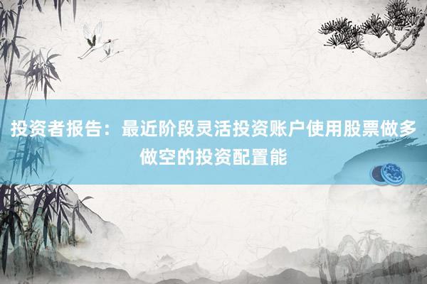 投资者报告：最近阶段灵活投资账户使用股票做多做空的投资配置能