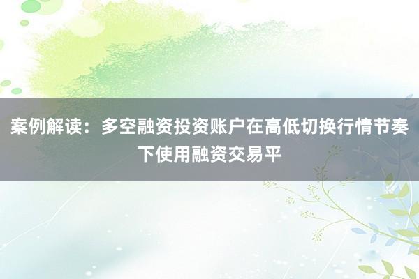 案例解读：多空融资投资账户在高低切换行情节奏下使用融资交易平