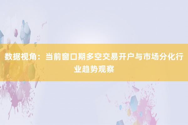 数据视角：当前窗口期多空交易开户与市场分化行业趋势观察