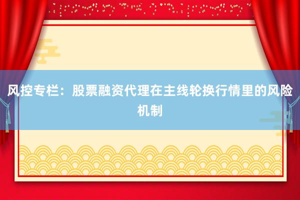 风控专栏：股票融资代理在主线轮换行情里的风险机制
