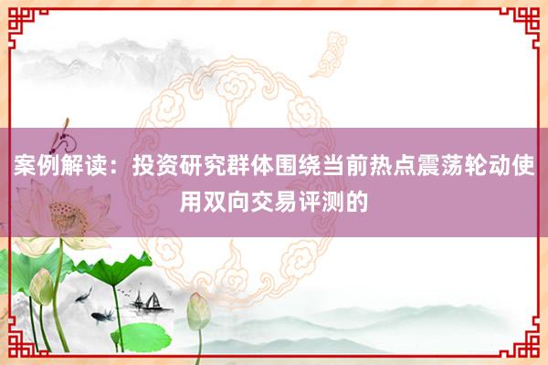案例解读：投资研究群体围绕当前热点震荡轮动使用双向交易评测的