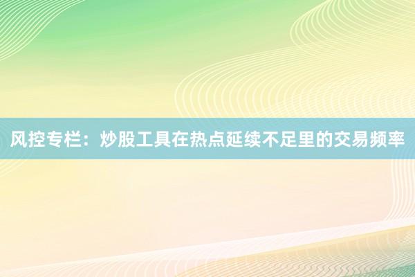 风控专栏：炒股工具在热点延续不足里的交易频率