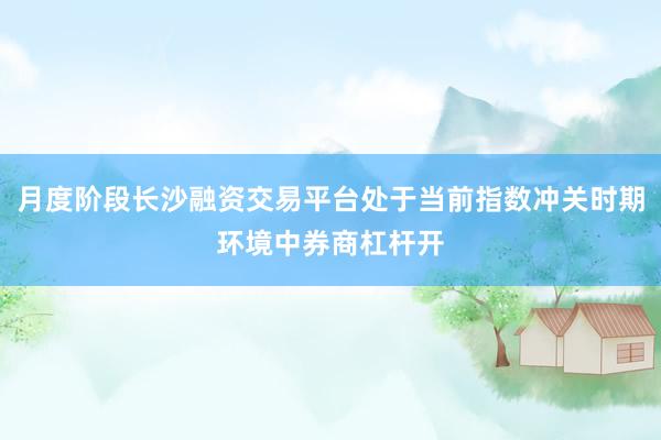 月度阶段长沙融资交易平台处于当前指数冲关时期环境中券商杠杆开
