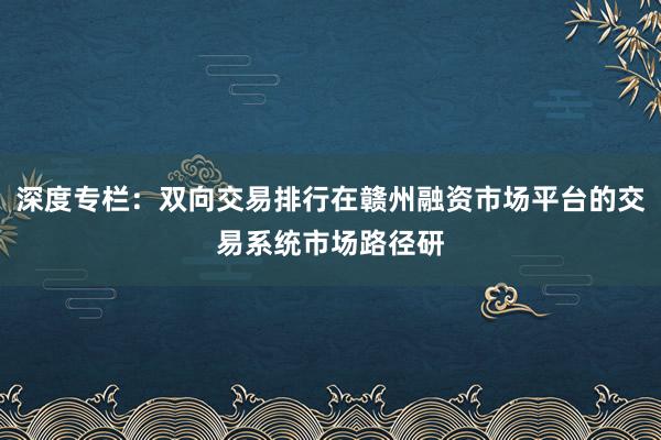 深度专栏：双向交易排行在赣州融资市场平台的交易系统市场路径研
