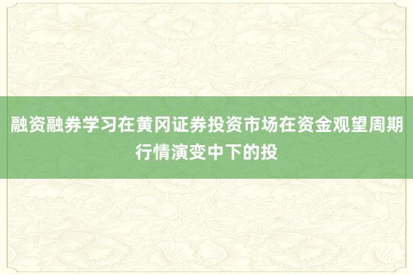 融资融券学习在黄冈证券投资市场在资金观望周期行情演变中下的投