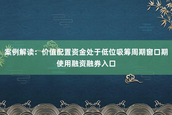案例解读：价值配置资金处于低位吸筹周期窗口期使用融资融券入口