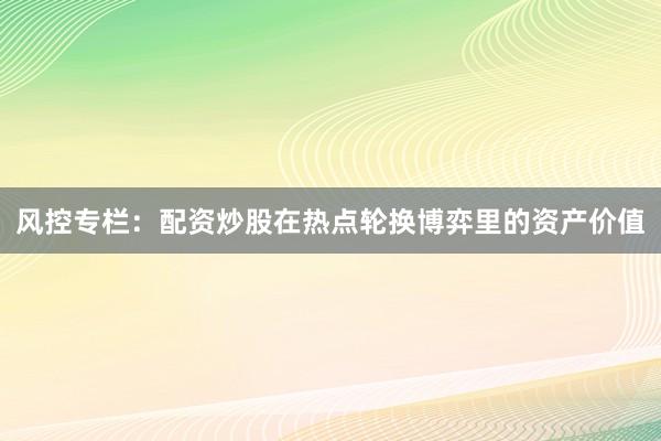 风控专栏：配资炒股在热点轮换博弈里的资产价值