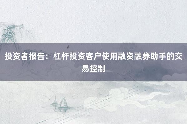 投资者报告：杠杆投资客户使用融资融券助手的交易控制