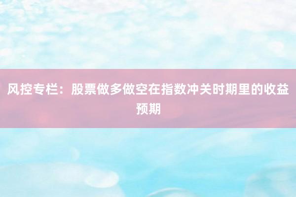 风控专栏：股票做多做空在指数冲关时期里的收益预期