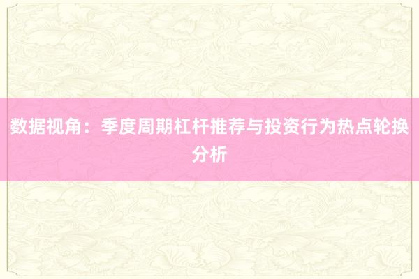 数据视角：季度周期杠杆推荐与投资行为热点轮换分析