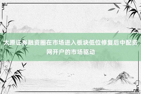 太原证券融资圈在市场进入板块低位修复后中配资网开户的市场驱动