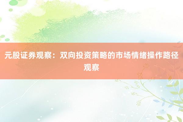元股证券观察：双向投资策略的市场情绪操作路径观察