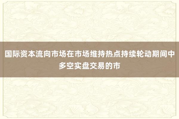 国际资本流向市场在市场维持热点持续轮动期间中多空实盘交易的市
