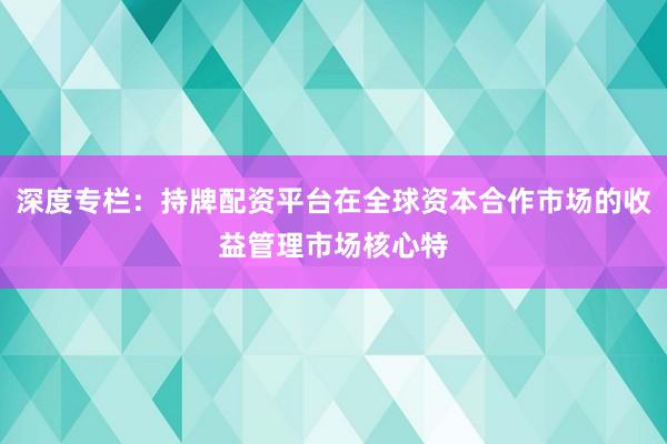 深度专栏：持牌配资平台在全球资本合作市场的收益管理市场核心特