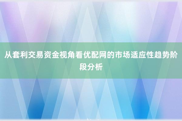 从套利交易资金视角看优配网的市场适应性趋势阶段分析