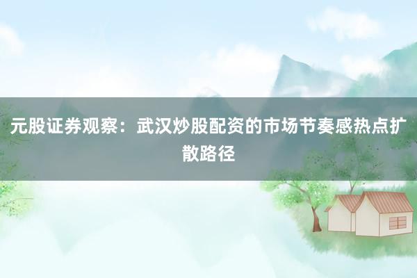元股证券观察：武汉炒股配资的市场节奏感热点扩散路径