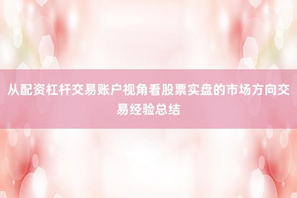 从配资杠杆交易账户视角看股票实盘的市场方向交易经验总结