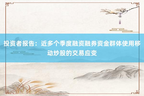 投资者报告：近多个季度融资融券资金群体使用移动炒股的交易应变