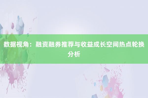 数据视角：融资融券推荐与收益成长空间热点轮换分析