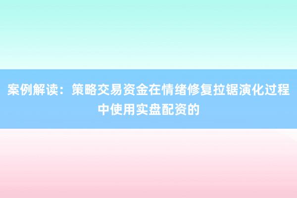 案例解读：策略交易资金在情绪修复拉锯演化过程中使用实盘配资的