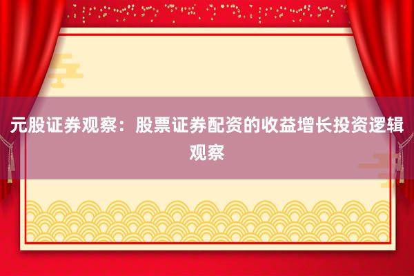 元股证券观察：股票证券配资的收益增长投资逻辑观察