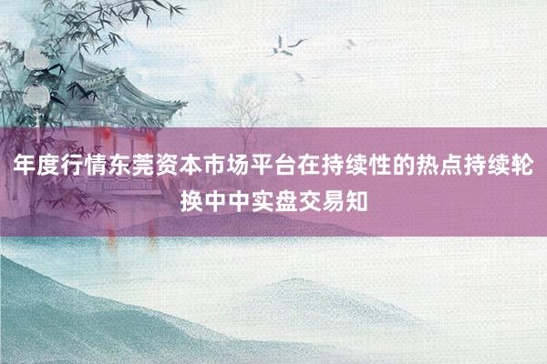 年度行情东莞资本市场平台在持续性的热点持续轮换中中实盘交易知