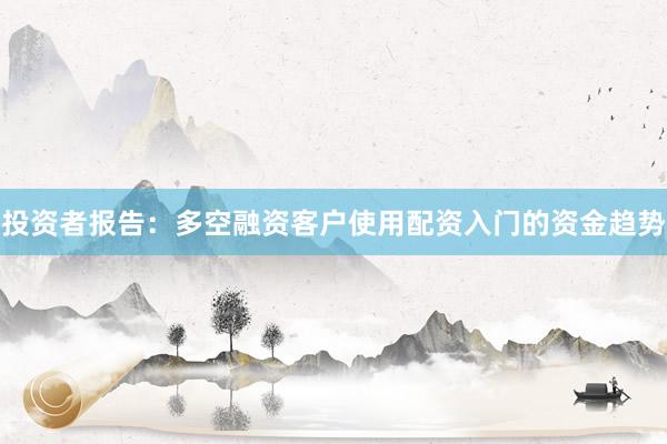 投资者报告：多空融资客户使用配资入门的资金趋势