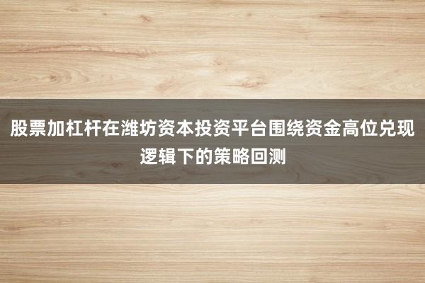 股票加杠杆在潍坊资本投资平台围绕资金高位兑现逻辑下的策略回测