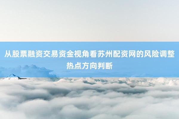 从股票融资交易资金视角看苏州配资网的风险调整热点方向判断