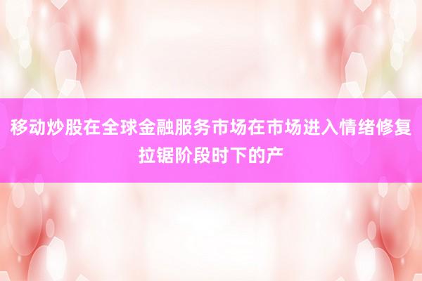 移动炒股在全球金融服务市场在市场进入情绪修复拉锯阶段时下的产