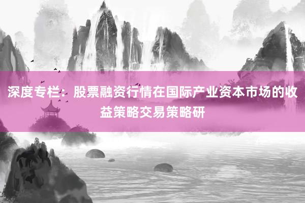 深度专栏：股票融资行情在国际产业资本市场的收益策略交易策略研