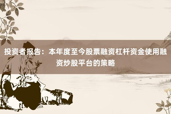 投资者报告：本年度至今股票融资杠杆资金使用融资炒股平台的策略